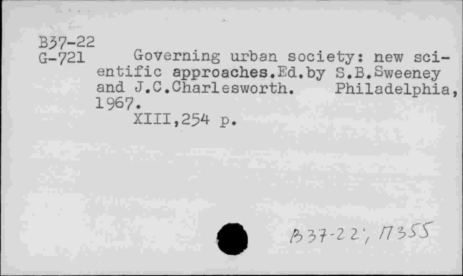 ﻿B37-22
G-721 Governing urban society: new scientific approaches.Ed.by S.B.Sweeney and J.C.Charlesworth. Philadelphia, 1967.
XIII,254 p.